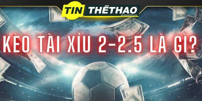 Phân tích kèo tài xỉu 2-2.5 từ chuyên gia tin thể thao