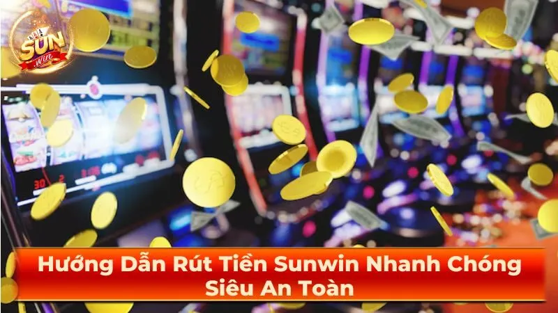 Hướng Dẫn Rút Tiền Sunwin Nhanh Chóng - Siêu An Toàn