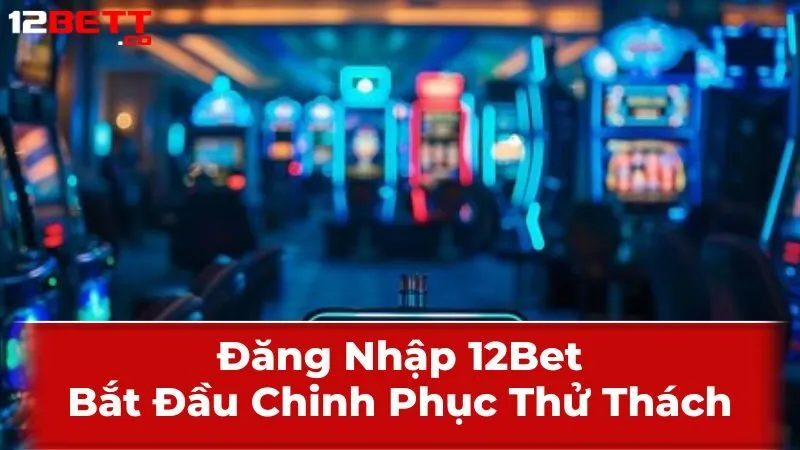 Đăng Nhập 12Bet: Bắt Đầu Chinh Phục Thử Thách